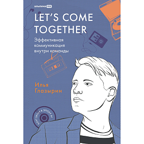 Книга "LET'S COME TOGETHER. Эффективная коммуникация внутри команды", Илья Глазырин
